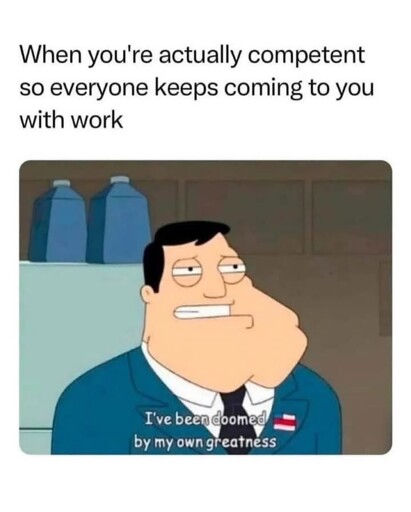When you're actually competent so everyone keeps giving you work. Stan Smith saying "ive been doomed by my own greatness"