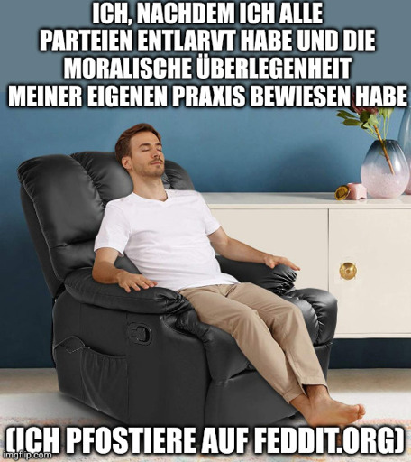 Mann entspannt sich auf Liegestuhl. Text:

Ich, nachdem ich alle Parteien entlarvt habe und die moralische Überlegenheit meiner Praxis bewiesen habe

(Ich pfostiere auf feddit.org)