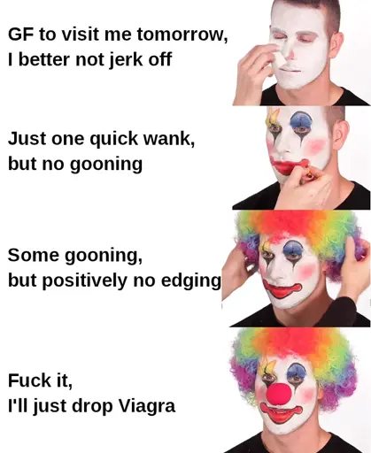 Meme of clown putting on makeup: GF to visit me tomorrow, I better not jerk off / Just one quick wank, but no gooning / Some gooning, but positively no edging / Fuck it, I'll just drop Viagra  